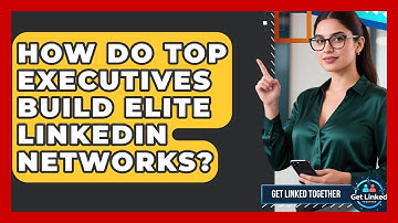 How Do Top Executives Build Elite LinkedIn Networks? - Get Linked Together