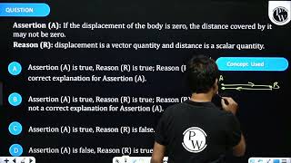 Assertion (A): If the displacement of the body is zero, the distance covered by it may not be ze....