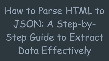How to Parse HTML to JSON: A Step-by-Step Guide to Extract Data Effectively