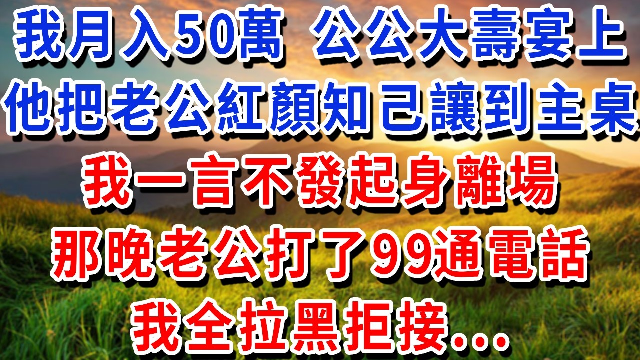 我月入50萬，公公大壽宴上，他把老公的紅顏知己讓到主桌，我一言不發起身離場，那晚老公打了 99 通電話，我全拉黑拒接#書婷講故事 #為人處世#生活經驗#情感故事#晚年哲理#說故事#完結文