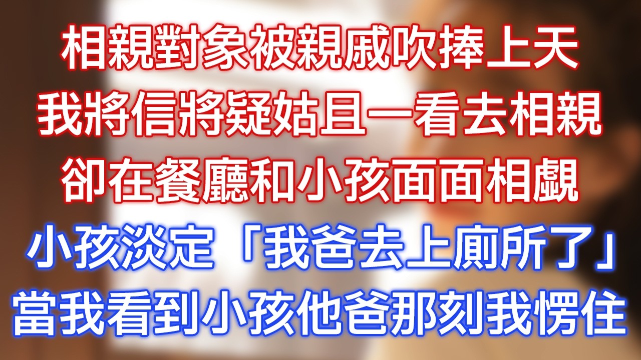 相親對象被親戚吹捧上天，我將信將疑姑且一看去相親，卻在餐廳和小孩面面相覷，小孩淡定：「我爸去上廁所了！」當我看到小孩他爸那刻我愣住！