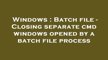 Windows : Batch file - Closing separate cmd windows opened by a batch file process
