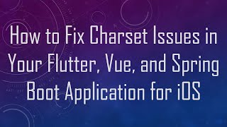 How to Fix Charset Issues in Your Flutter, Vue, and Spring Boot Application for iOS