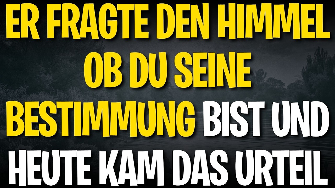 Er fragte den Himmel ob du seine Bestimmung bist und HEUTE kam das Urteil