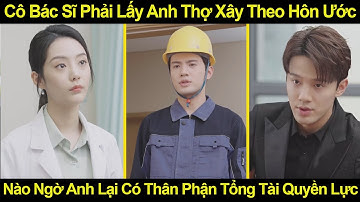 Cô Bác Sĩ Phải Lấy Anh Thợ Xây Theo Hôn Ước, Nào Ngờ Anh Lại Có Thân Phận Tổng Tài Quyền Lực