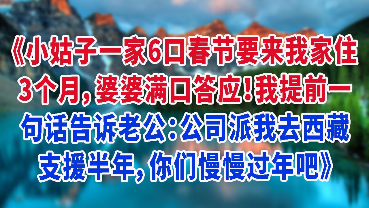 《小姑子一家6口春节要来我家住3个月，婆婆满口答应！我提前一句话告诉老公：公司派我去西藏支援半年，你们慢慢过年吧》