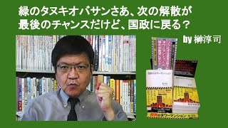 緑のタヌキオバサンさあ、次の解散が最後のチャンスだけど、国政に戻る？　by 榊淳司