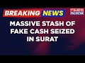 Breaking news  fake cash worth rs 45 crore seized in gujarats surat  english news