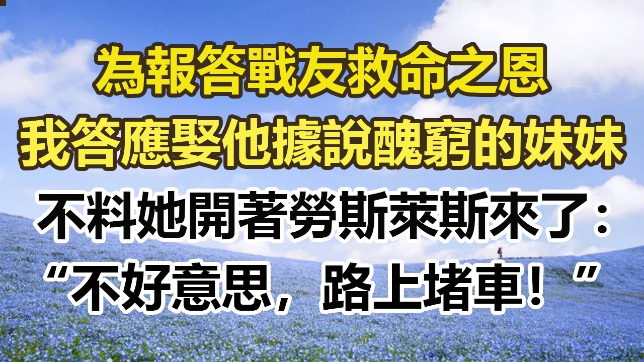 為報答戰友救命之恩，我答應娶他據說醜窮的妹妹，不料她開著勞斯萊斯來了：不好意思，路上堵車！ ！#幸福敲門 #為人處世 #生活經驗 #情感故事