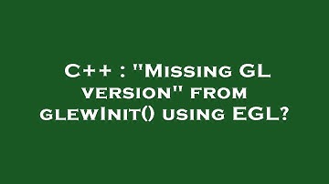 C++ : "Missing GL version" from glewInit() using EGL?