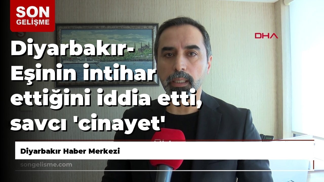 Diyarbakır- Eşinin intihar ettiğini iddia etti, savcı 'cinayet' dedi; ağırlaştırılmış müebbet ist...