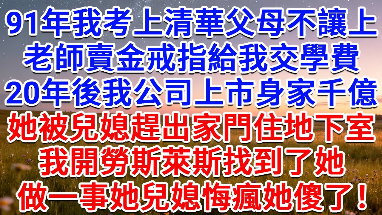 91年我考上清華父母不讓上，老師賣金戒指給我交學費，20年後我公司上市身家千億，她被兒媳趕出家門住地下室，我開勞斯萊斯找到了她，做一事她兒媳悔瘋她傻了！#為人處世 #生活經驗 #情感故事 #故事