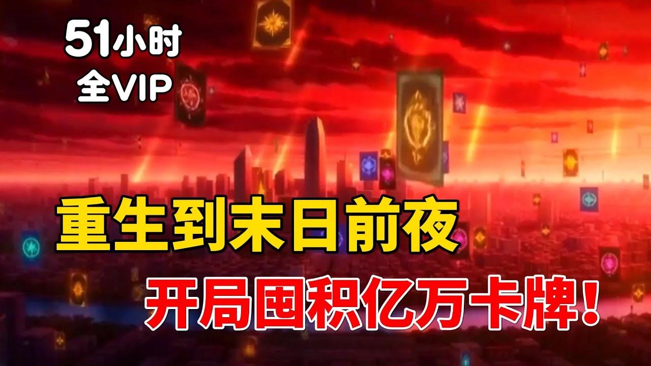 【51小时全VIP完结03】重生回到末日前夜，别人都是囤物资，你却疯狂囤积卡牌？