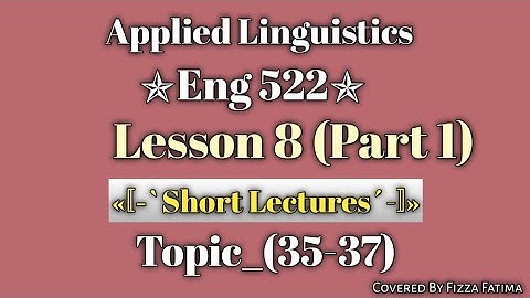 Eng 522|Lesson 8|Topic 35 to 37|Short Lectures|Applied Linguistics