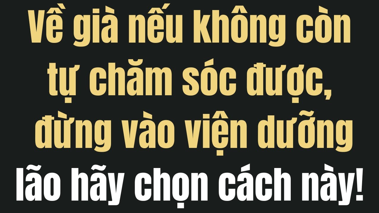 Khi về già không còn tự chăm sóc được, tuyệt đối đừng vào viện dưỡng lão… Hãy làm theo cách này thay