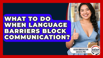 What To Do When Language Barriers Block Communication? - Asian Immigration Success Pro
