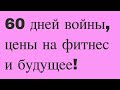 60 дней войны, цены на фитнес и будущее!