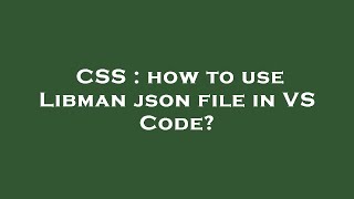 CSS : how to use Libman json file in VS Code?