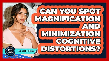 Can You Spot Magnification And Minimization Cognitive Distortions? - Face Your Phobias