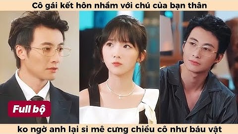 🔥Kết Hôn Với Chú Full | Cô gái kết hôn nhầm với chú bạn thân ko ngờ anh lại si mê cô điên cuồng