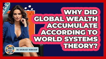 Why Did Global Wealth Accumulate According To World Systems Theory? - The Sociology Workshop