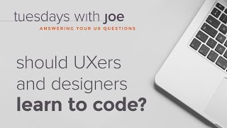 Should UXers and designers learn to code (Tuesdays with Joe, Episode 01)