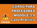 CURSO PARA PROFESORES MOODLE 3.9 (JUNIO 2020) ULTIMA VERSIÓN - Caso Práctico