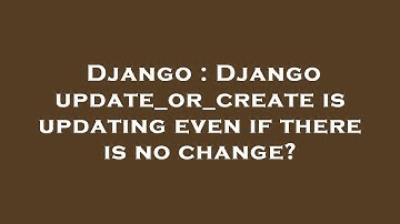 Django : Django update_or_create is updating even if there is no change?