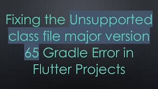 Fixing the Unsupported class file major version 65 Gradle Error in Flutter Projects