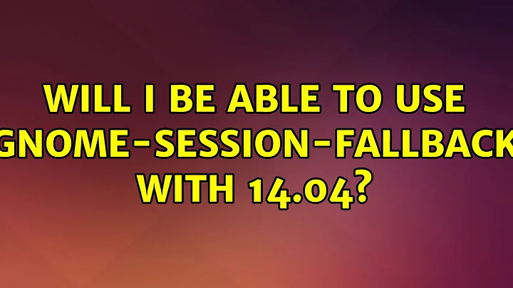 Ubuntu: Will I be able to use gnome-session-fallback with 14.04? (2 Solutions!!)