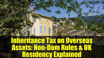 Inheritance Tax on Overseas Assets: Non-Dom Rules & UK Residency Explained