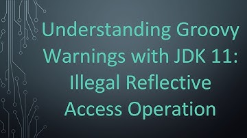 Understanding Groovy Warnings with JDK 11: Illegal Reflective Access Operation