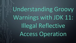 Understanding Groovy Warnings with JDK 11: Illegal Reflective Access Operation