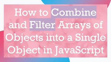 How to Combine and Filter Arrays of Objects into a Single Object in JavaScript