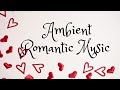Ambient Romantic Music | Instrumental Music | Love Music | Relax, Study, Work