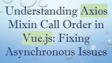 Understanding Axios Mixin Call Order in Vue.js: Fixing Asynchronous Issues