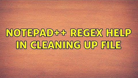 Notepad++ Regex Help in cleaning up file (2 Solutions!!)