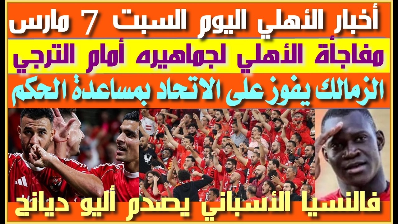 أخبار الأهلي اليوم السبت 7 مارس| مفاجأة الأهلي للجماهير أمام الترجي| الزمالك يفوز على الاتحاد بالحكم