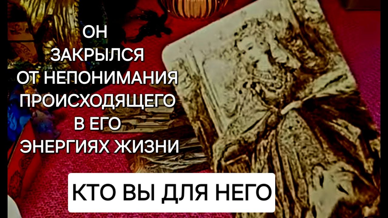КТО ВЫ ДЛЯ НЕГО,ПОЧЕМУ ОН ЗАПУТАЛСЯ,В ЧЕМ ПРИЧИНА ЕГО ЗАКРЫТОСТИ.О ВАШИХ ОТНОШЕНИЯХ ,С УРОВНЯ ДУШИ