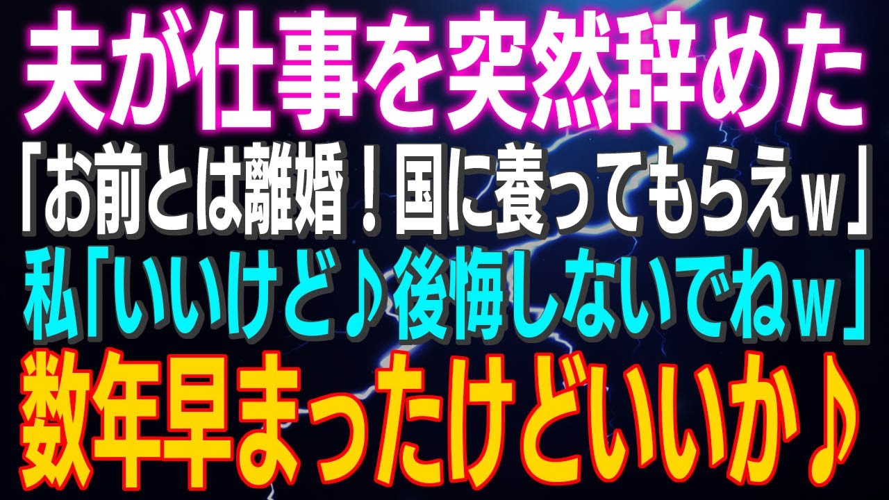 【スカッとする話】夫が仕事を突然辞めた「お前とは離婚！国に養ってもらえｗ」私「いいけど♪後悔しないでねｗ」数年早まったけどいいか♪