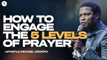 HOW TO ENGAGE THE 5 LEVELS OF PRAYERS - APOSTLE MICHAEL OROKPO