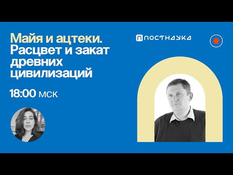 Майя и ацтеки. Расцвет и закат древних цивилизаций / Дмитрий Беляев в Рубке ПостНауки