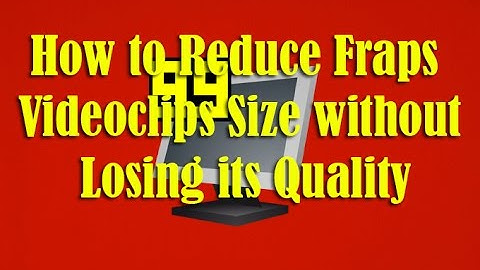 How to Reduce Fraps Videoclips Size without Losing its Quality