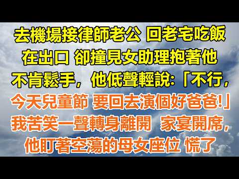 （完結爽文）去機場接律師老公 回老宅吃飯，在出口 卻撞見女助理抱著他不肯鬆手，他低聲輕說:「不行，今天兒童節要回去演個好爸爸」我苦笑一聲轉身離開。家宴開席，他盯著空蕩的母女座位 慌了#情感生活