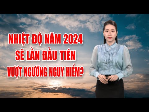 Bản tin thời tiết 06/01: Nhiệt độ năm 2024 sẽ lần đầu tiên vượt ngưỡng nguy hiểm?