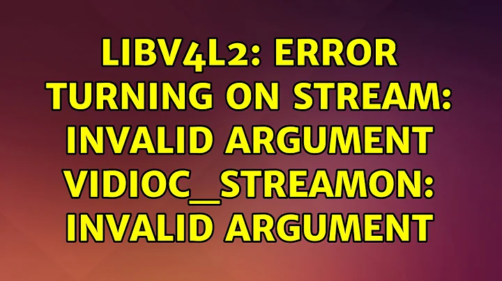 Ubuntu: libv4l2: error turning on stream: Invalid argument VIDIOC_STREAMON: Invalid argument
