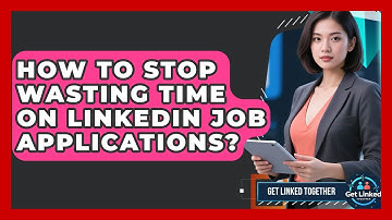 How To Stop Wasting Time On LinkedIn Job Applications? - Get Linked Together