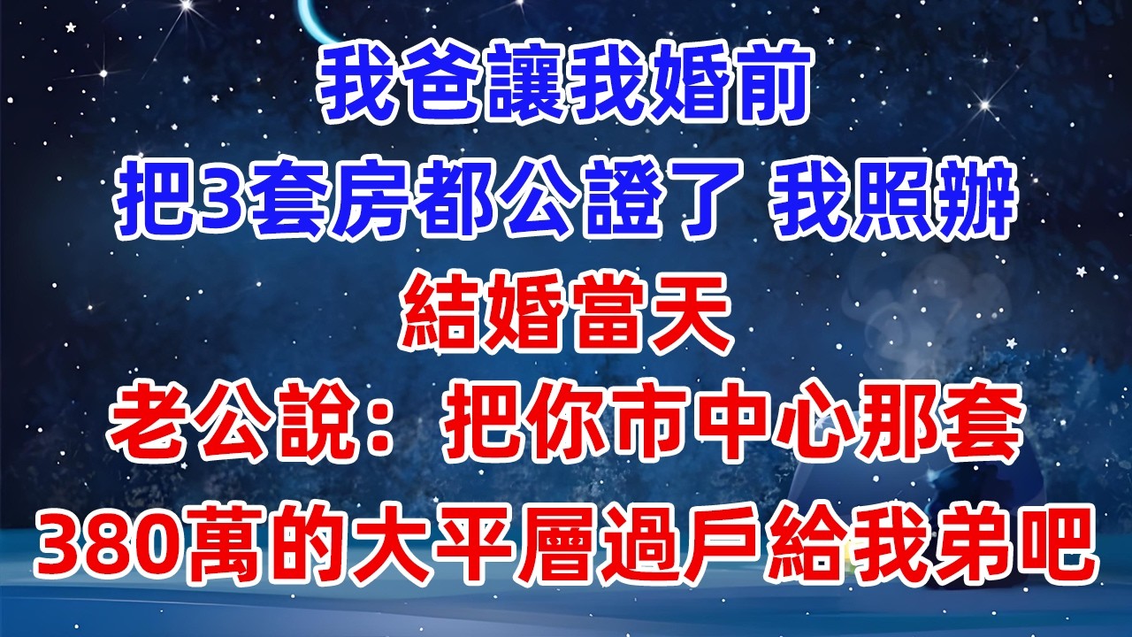 我爸讓我婚前，把3套房都公證了，我照辦，結婚當天，老公說：把你市中心那套380萬的大平層，過戶給我弟吧!#爽文 #小說推薦 #情感 #情感故事 #故事