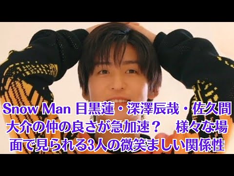 Snow Man 目黒蓮・深澤辰哉・佐久間大介の仲の良さが急加速？　様々な場面で見られる3人の微笑ましい関係性