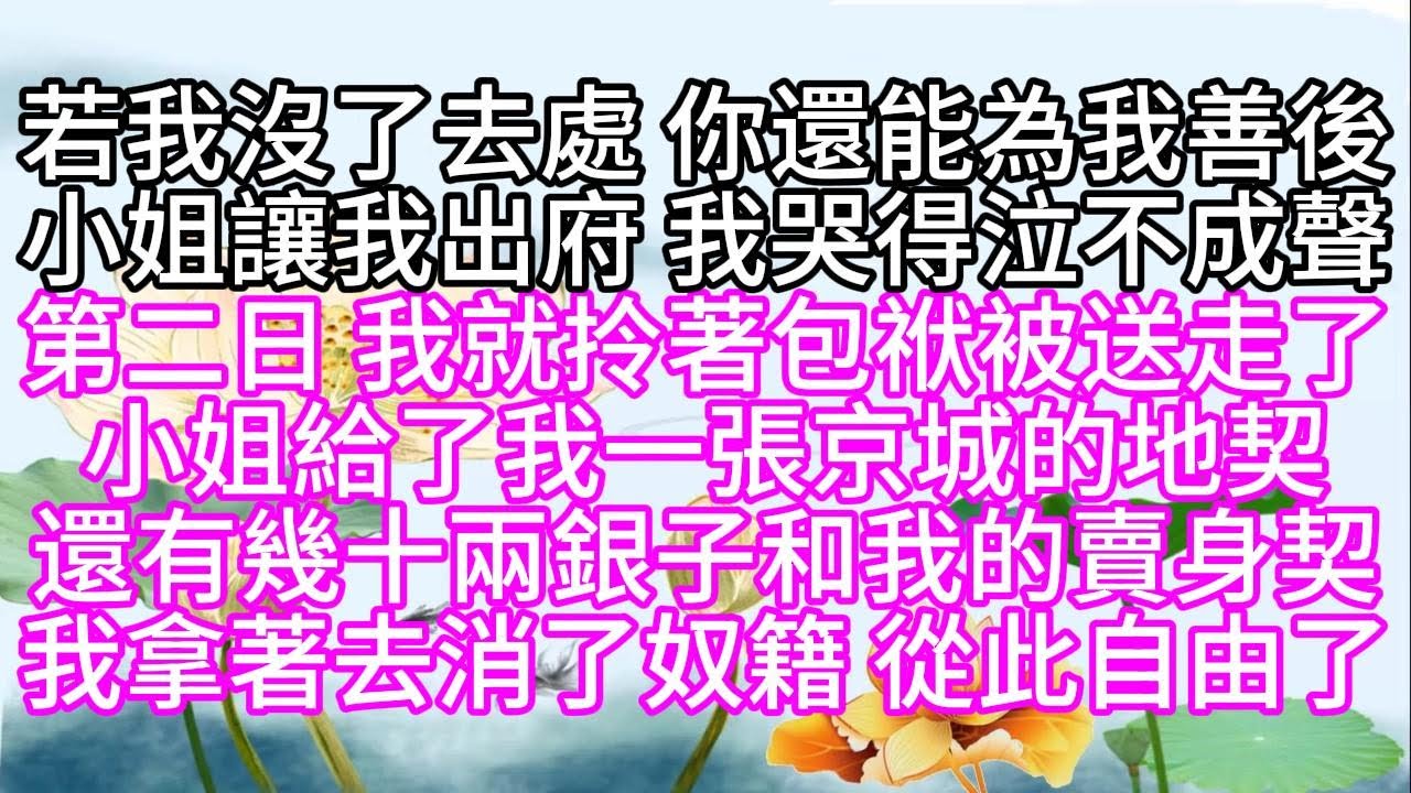 若我沒了去處，你還能為我善後，小姐讓我出府，我哭得泣不成聲，第二日，我就拎著包袱被送走了，小姐給了我一張京城的地契，還有幾十兩銀子和我的賣身契，我拿著去消了奴籍，從此自由了【幸福人生】#為人處世#生活